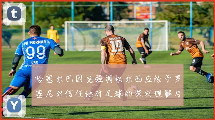 哈塞尔巴因克强调切尔西应给予罗塞尼尔信任他对足球的深刻理解与洞察